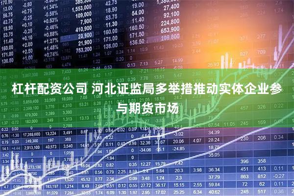 杠杆配资公司 河北证监局多举措推动实体企业参与期货市场