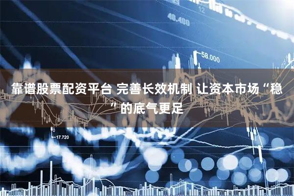 靠谱股票配资平台 完善长效机制 让资本市场“稳”的底气更足