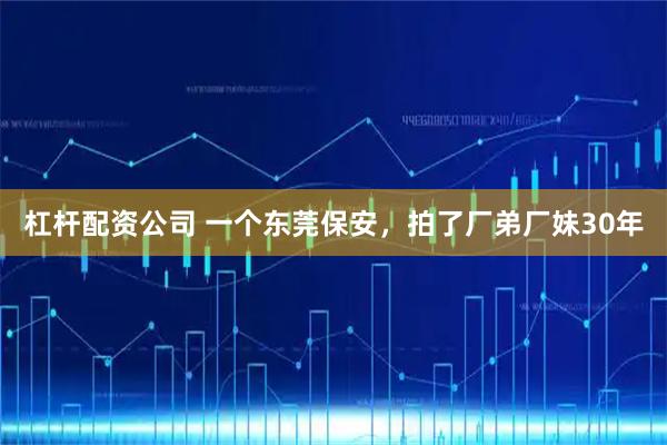 杠杆配资公司 一个东莞保安，拍了厂弟厂妹30年