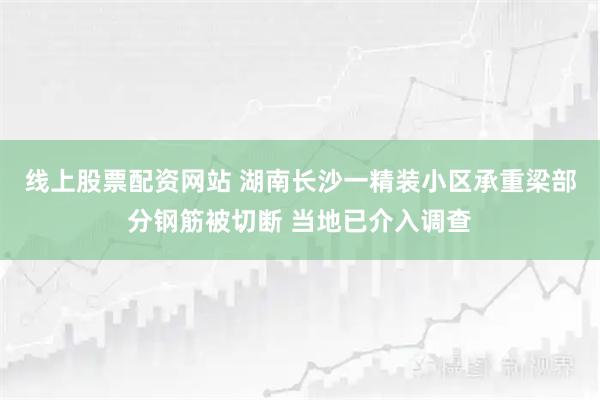 线上股票配资网站 湖南长沙一精装小区承重梁部分钢筋被切断 当地已介入调查