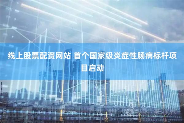 线上股票配资网站 首个国家级炎症性肠病标杆项目启动