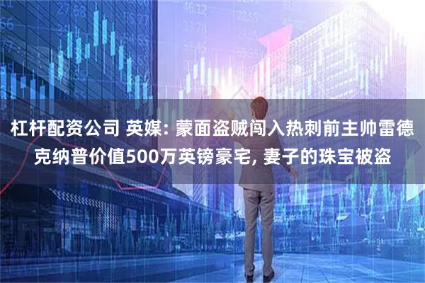 杠杆配资公司 英媒: 蒙面盗贼闯入热刺前主帅雷德克纳普价值500万英镑豪宅, 妻子的珠宝被盗