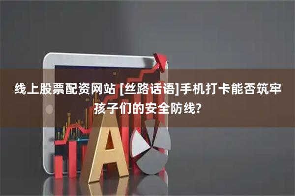 线上股票配资网站 [丝路话语]手机打卡能否筑牢孩子们的安全防线?