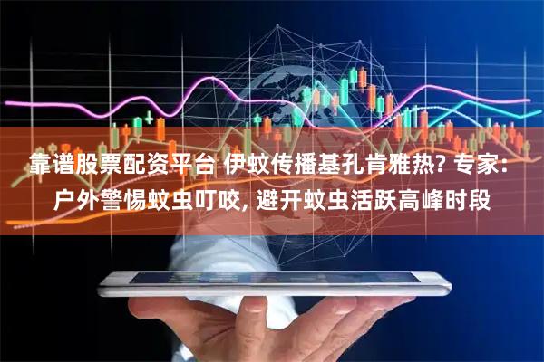 靠谱股票配资平台 伊蚊传播基孔肯雅热? 专家: 户外警惕蚊虫叮咬, 避开蚊虫活跃高峰时段