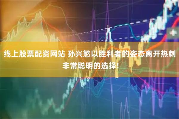 线上股票配资网站 孙兴慜以胜利者的姿态离开热刺 非常聪明的选择!