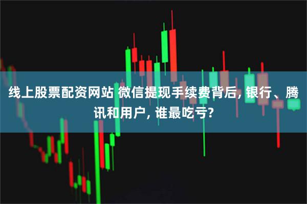 线上股票配资网站 微信提现手续费背后, 银行、腾讯和用户, 谁最吃亏?