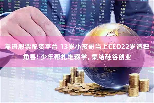 靠谱股票配资平台 13岁小孩哥当上CEO22岁造独角兽! 少年帮扎堆辍学, 集结硅谷创业