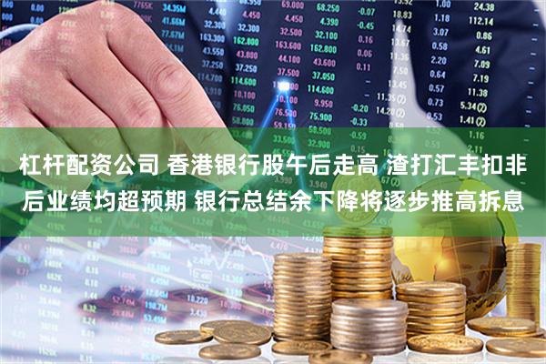 杠杆配资公司 香港银行股午后走高 渣打汇丰扣非后业绩均超预期 银行总结余下降将逐步推高拆息