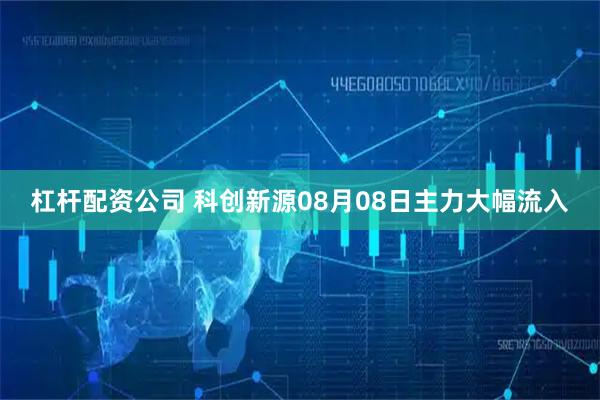 杠杆配资公司 科创新源08月08日主力大幅流入