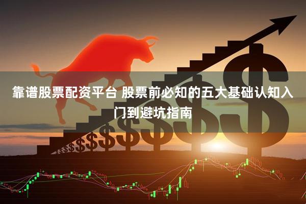 靠谱股票配资平台 股票前必知的五大基础认知入门到避坑指南
