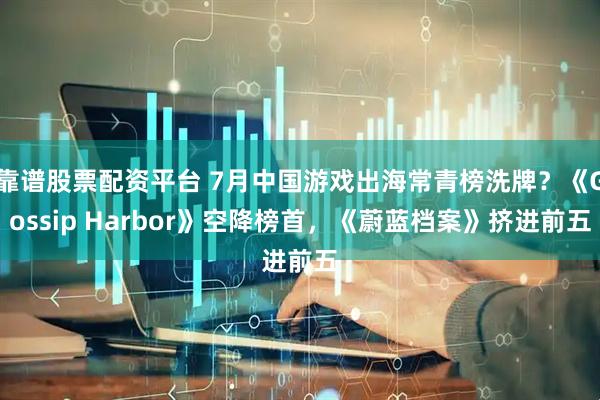 靠谱股票配资平台 7月中国游戏出海常青榜洗牌？《Gossip Harbor》空降榜首，《蔚蓝档案》挤进前五