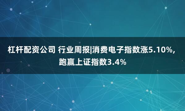 杠杆配资公司 行业周报|消费电子指数涨5.10%, 跑赢上证指数3.4%