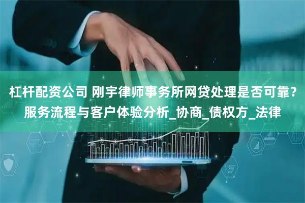 杠杆配资公司 刚宇律师事务所网贷处理是否可靠？服务流程与客户体验分析_协商_债权方_法律