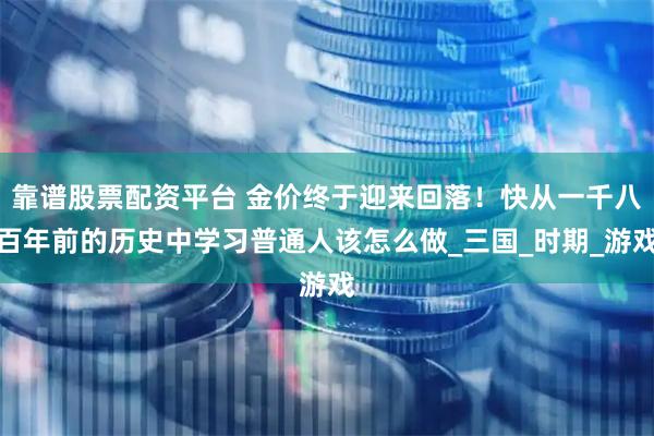 靠谱股票配资平台 金价终于迎来回落！快从一千八百年前的历史中学习普通人该怎么做_三国_时期_游戏